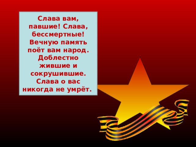  Слава вам, павшие! Слава, бессмертные! Вечную память поёт вам народ. Доблестно жившие и сокрушившие. Слава о вас никогда не умрёт.  