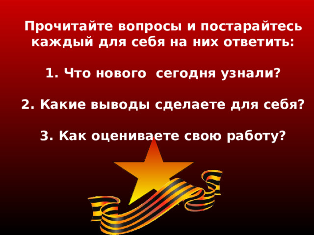 Прочитайте вопросы и постарайтесь каждый для себя на них ответить:  1. Что нового сегодня узнали?  2. Какие выводы сделаете для себя?  3. Как оцениваете свою работу? 