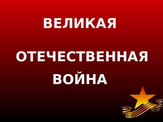 ВЕЛИКАЯ ОТЕЧЕСТВЕННАЯ ВОЙНА 