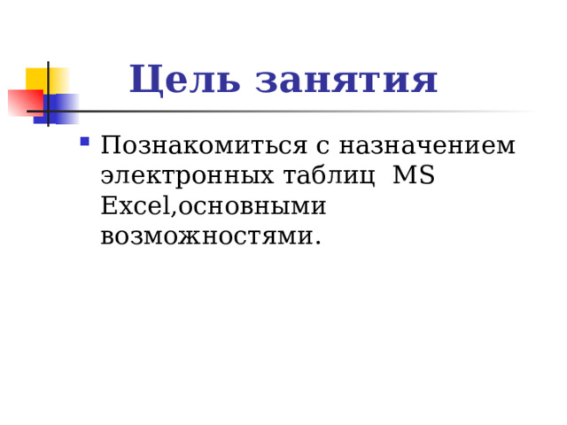 Цель занятия Познакомиться с назначением электронных таблиц MS Excel ,основными возможностями. 