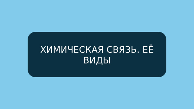 ХИМИЧЕСКАЯ СВЯЗЬ. ЕЁ ВИДЫ 