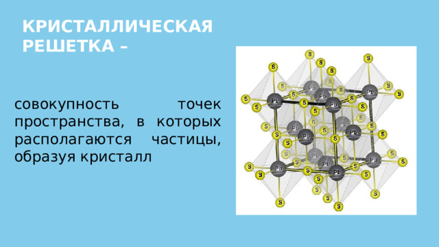 КРИСТАЛЛИЧЕСКАЯ РЕШЕТКА – совокупность точек пространства, в которых располагаются частицы, образуя кристалл 
