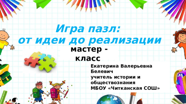 Игра пазл:  от идеи до реализации мастер - класс Екатерина Валерьевна Белевич учитель истории и обществознания МБОУ «Читканская СОШ» 