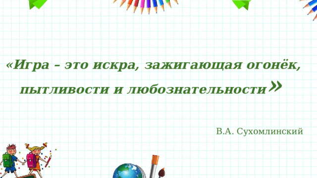  «Игра – это искра, зажигающая огонёк, пытливости и любознательности »  В.А. Сухомлинский  