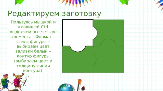 Редактируем заготовку Пользуясь мышкой и  клавишей Ctrl выделяем все четыре элемента. Формат – стиль фигуры – выбираем цвет заливки белый – контур фигуры (выбираем цвет и толщину линии контура) 