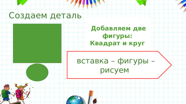 Создаем деталь Добавляем две фигуры: Квадрат и круг   вставка – фигуры – рисуем 