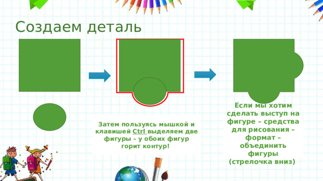 Создаем деталь Затем пользуясь мышкой и клавишей Ctrl выделяем две фигуры – у обоих фигур горит контур! Если мы хотим сделать выступ на фигуре – средства для рисования – формат – объединить фигуры (стрелочка вниз) 