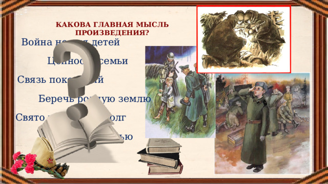 КАКОВА ГЛАВНАЯ МЫСЛЬ ПРОИЗВЕДЕНИЯ? Война не для детей Ценность семьи Связь поколений Беречь родную землю Свято исполнять долг Дорожить честью 