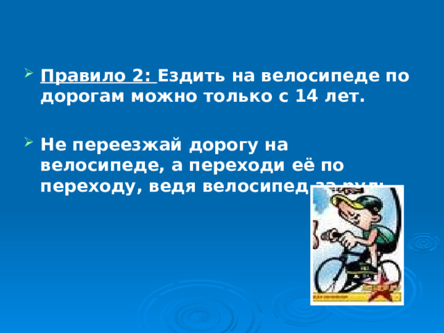 Правило 2: Ездить на велосипеде по дорогам можно только с 14 лет.  Не переезжай дорогу на велосипеде, а переходи её по переходу, ведя велосипед за руль. 