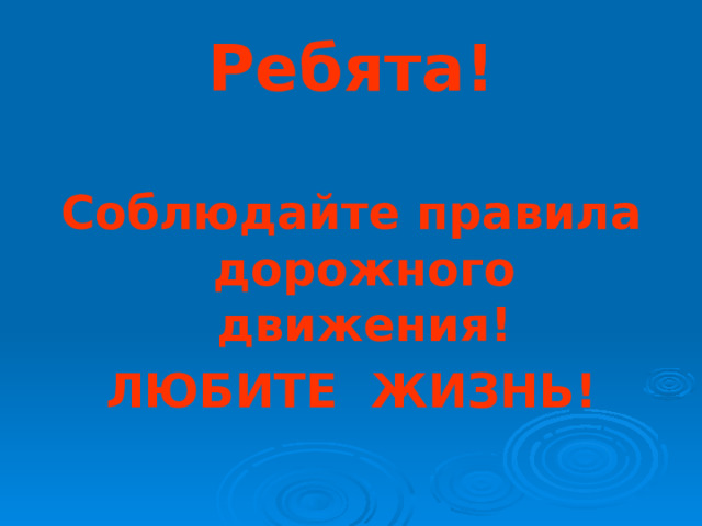 Ребята!  Соблюдайте правила дорожного движения! ЛЮБИТЕ ЖИЗНЬ! 