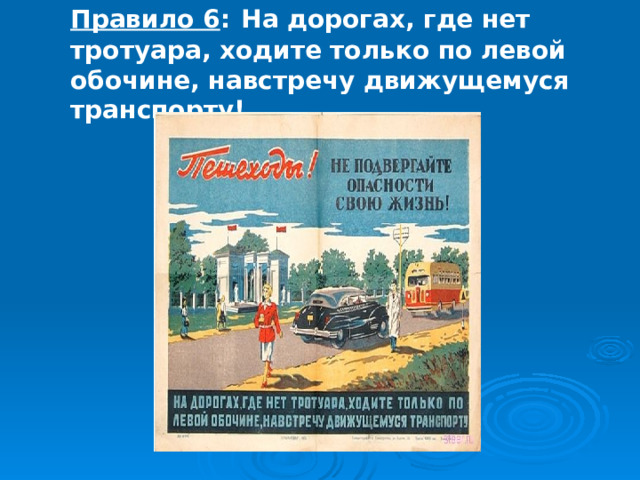 Правило 6 :  На дорогах, где нет тротуара, ходите только по левой обочине, навстречу движущемуся транспорту! 