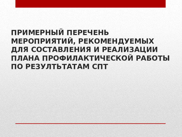 ПРИМЕРНЫЙ ПЕРЕЧЕНЬ МЕРОПРИЯТИЙ, РЕКОМЕНДУЕМЫХ ДЛЯ СОСТАВЛЕНИЯ И РЕАЛИЗАЦИИ ПЛАНА ПРОФИЛАКТИЧЕСКОЙ РАБОТЫ ПО РЕЗУЛТЬТАТАМ СПТ 