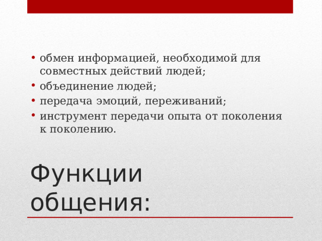 обмен информацией, необходимой для совместных действий людей; объединение людей; передача эмоций, переживаний; инструмент передачи опыта от поколения к поколению. Функции общения: 