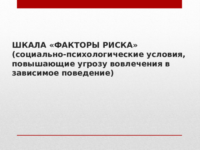 ШКАЛА «ФАКТОРЫ РИСКА»  (социально-психологические условия, повышающие угрозу вовлечения в зависимое поведение) 