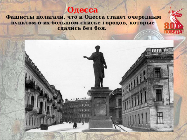 Одесса   Фашисты полагали, что и Одесса станет очередным пунктом в их большом списке городов, которые сдались без боя. 