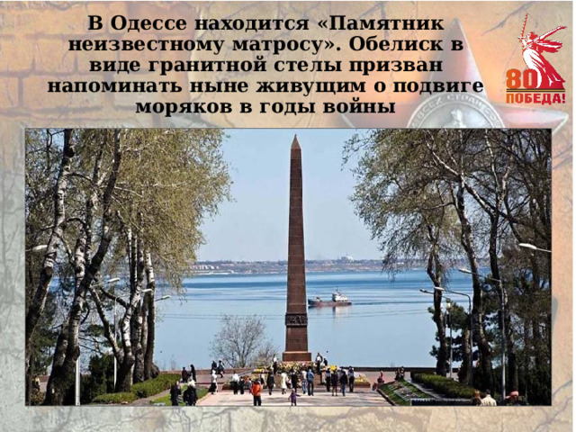 В Одессе находится «Памятник неизвестному матросу». Обелиск в виде гранитной стелы призван напоминать ныне живущим о подвиге моряков в годы войны 