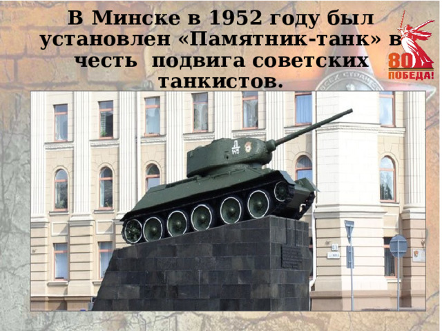 В Минске в 1952 году был установлен «Памятник-танк» в честь подвига советских танкистов. 