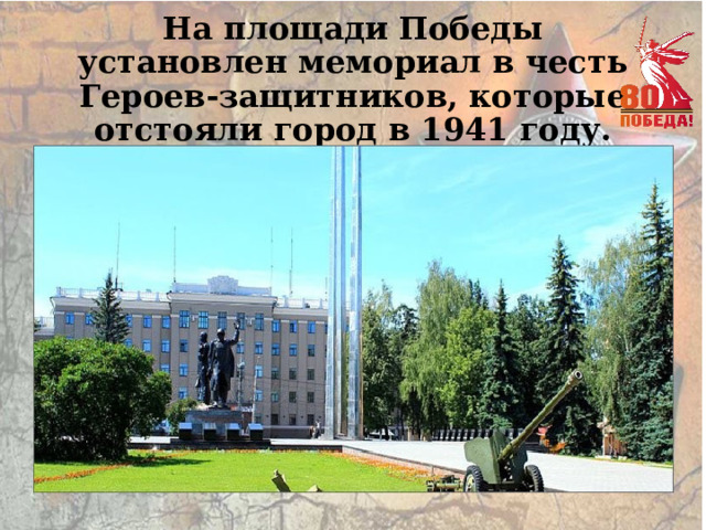 На площади Победы установлен мемориал в честь Героев-защитников, которые отстояли город в 1941 году. 