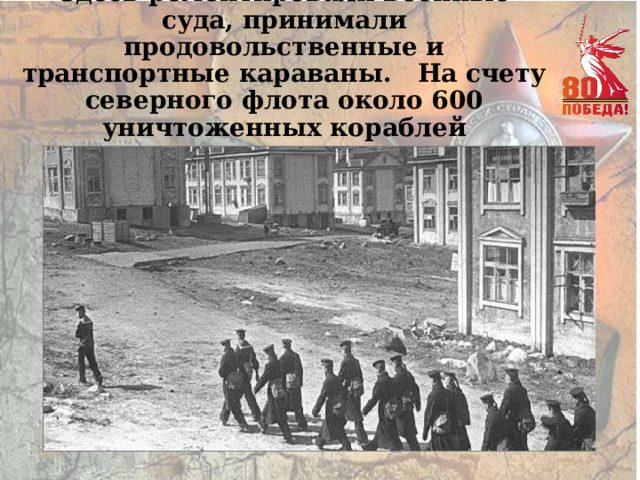 Здесь ремонтировали военные суда, принимали продовольственные и транспортные караваны. На счету северного флота около 600 уничтоженных кораблей противника. 