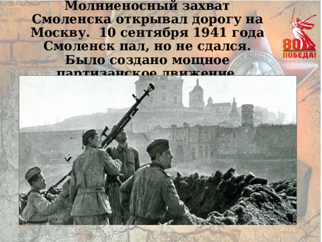 Молниеносный захват Смоленска открывал дорогу на Москву. 10 сентября 1941 года Смоленск пал, но не сдался. Было создано мощное партизанское движение . 