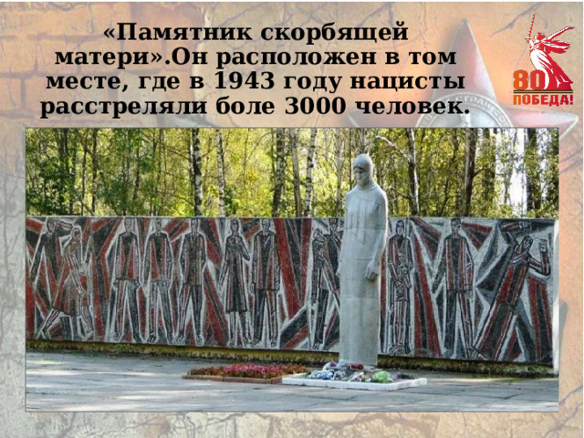 «Памятник скорбящей матери».Он расположен в том месте, где в 1943 году нацисты расстреляли боле 3000 человек.   