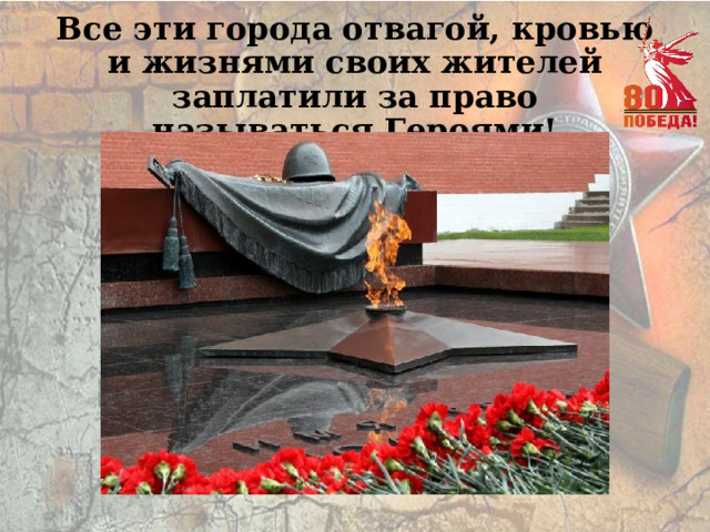 Все эти города отвагой, кровью и жизнями своих жителей заплатили за право называться Героями! 
