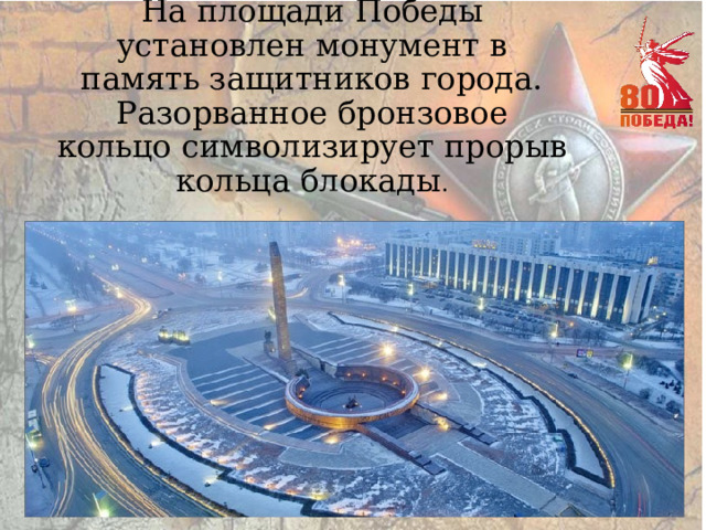  На площади Победы установлен монумент в память защитников города. Разорванное бронзовое кольцо символизирует прорыв кольца блокады . 