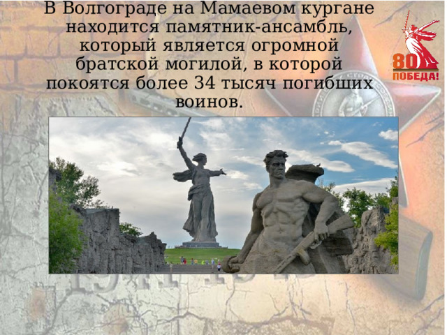 В Волгограде на Мамаевом кургане находится памятник-ансамбль, который является огромной братской могилой, в которой покоятся более 34 тысяч погибших воинов. 