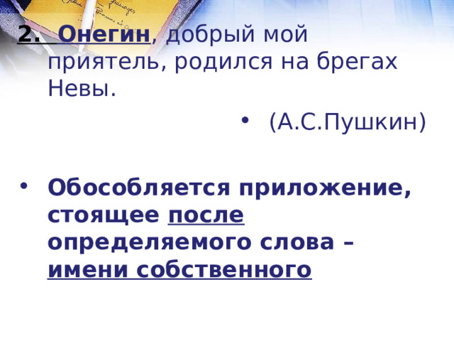 2. Онегин , добрый мой приятель, родился на брегах Невы. (А.С.Пушкин)  Обособляется приложение, стоящее после определяемого слова – имени собственного 