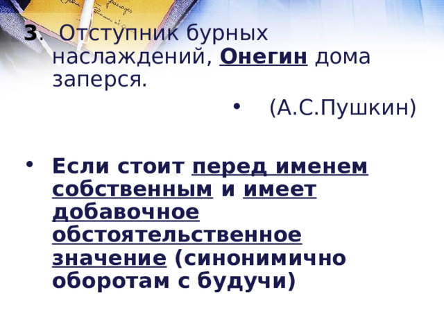 3 . Отступник бурных наслаждений, Онегин дома заперся. (А.С.Пушкин)  Если стоит перед именем собственным и имеет добавочное обстоятельственное значение (синонимично оборотам с будучи)  