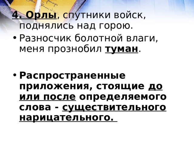4. Орлы , спутники войск, поднялись над горою. Разносчик болотной влаги, меня прознобил туман .  Распространенные приложения, стоящие до или после определяемого слова - существительного нарицательного. 