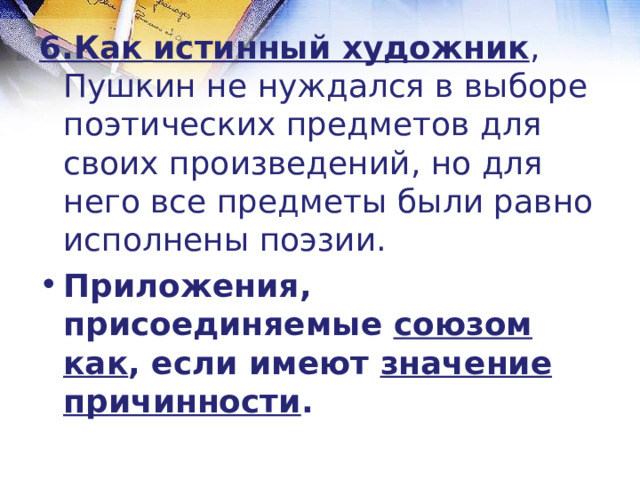 6.Как  истинный художник , Пушкин не нуждался в выборе поэтических предметов для своих произведений, но для него все предметы были равно исполнены поэзии. Приложения, присоединяемые союзом как , если имеют значение причинности . 