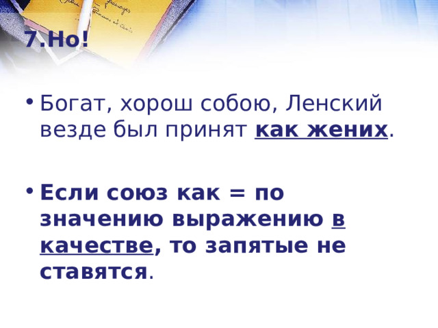 7.Но!  Богат, хорош собою, Ленский везде был принят как жених .  Если союз как = по значению выражению в качестве , то запятые не ставятся . 