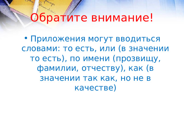 Обратите внимание! Приложения могут вводиться словами: то есть, или (в значении то есть), по имени (прозвищу, фамилии, отчеству), как (в значении так как, но не в качестве)  