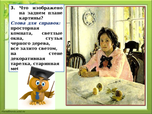 3. Что изображено на заднем плане картины? Слова для справок: просторная комната, светлые окна, стулья черного дерева, все залито светом, на стене декоративная тарелка, старинная мебель. 