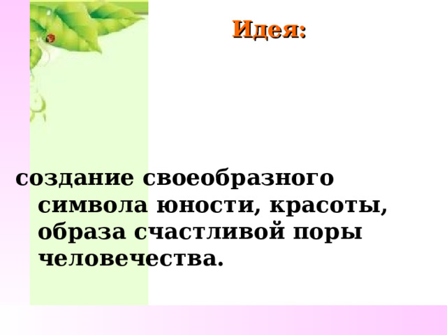 Идея: создание своеобразного символа юности, красоты, образа счастливой поры человечества. 