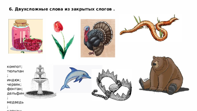 6. Двухсложные слова из закрытых слогов . компот; тюльпан; индюк; червяк; фонтан; дельфин; медведь; капкан; 