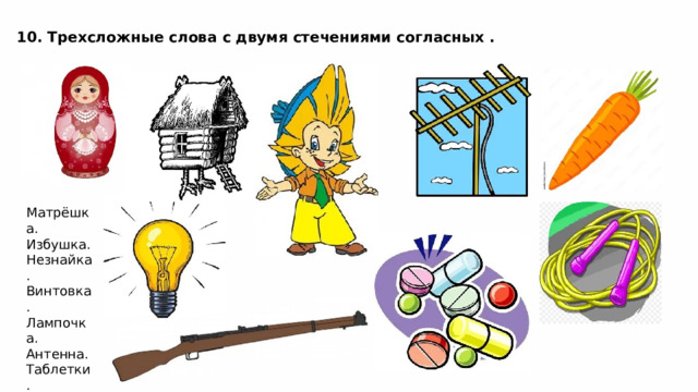 10. Трехсложные слова с двумя стечениями согласных . Матрёшка. Избушка. Незнайка. Винтовка. Лампочка. Антенна. Таблетки. Морковка. Скакалка 
