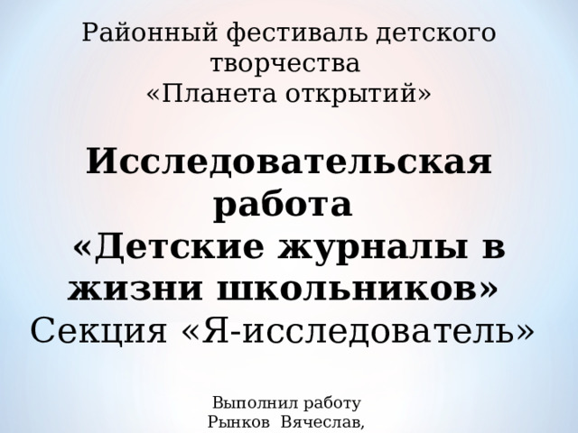 Районный фестиваль детского творчества  «Планета открытий»    Исследовательская работа  «Детские журналы в жизни школьников»    Секция «Я-исследователь»   Выполнил работу  Рынков Вячеслав,  обучающийся 5 класса  МБОУ «Карасаевская СОШ»   