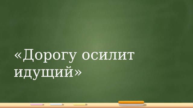 «Дорогу осилит идущий» 