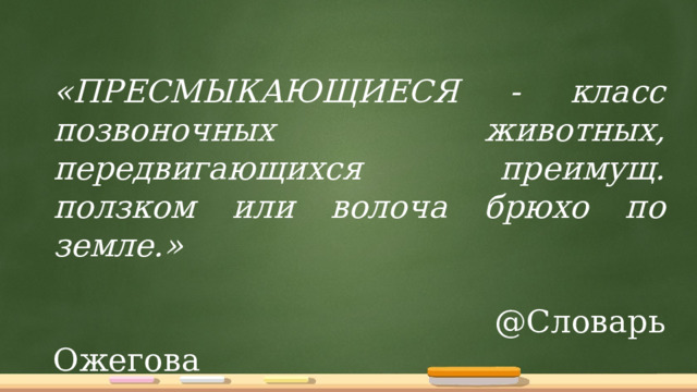«ПРЕСМЫКАЮЩИЕСЯ - класс позвоночных животных, передвигающихся преимущ. ползком или волоча брюхо по земле.»   @Словарь Ожегова 