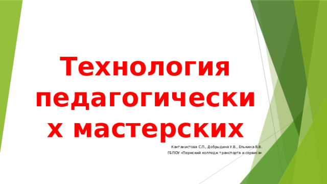 Технология педагогических мастерских  Кантанистова С.П., Добрыдина У.В., Елькина В.В. ГБПОУ «Пермский колледж транспорта и сервиса» 