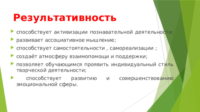 Результативность способствует активизации познавательной деятельности; развивает ассоциативное мышление; способствует самостоятельности , самореализации ; создаёт атмосферу взаимопомощи и поддержки; позволяет обучающимся проявить индивидуальный стиль творческой деятельности;  способствует развитию и совершенствованию эмоциональной сферы. 