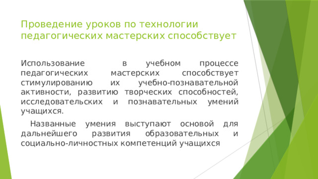 Проведение уроков по технологии педагогических мастерских способствует Использование в учебном процессе педагогических мастерских способствует стимулированию их учебно-познавательной активности, развитию творческих способностей, исследовательских и познавательных умений учащихся.  Названные умения выступают основой для дальнейшего развития образовательных и социально-личностных компетенций учащихся 