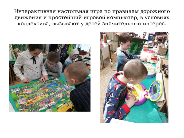Интерактивная настольная игра по правилам дорожного движения и простейший игровой компьютер, в условиях коллектива, вызывают у детей значительный интерес. 