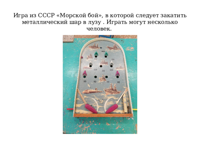 Игра из СССР «Морской бой», в которой следует закатить металлический шар в лузу . Играть могут несколько человек. 
