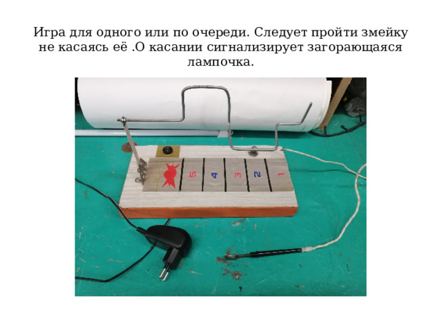 Игра для одного или по очереди. Следует пройти змейку не касаясь её .О касании сигнализирует загорающаяся лампочка. 