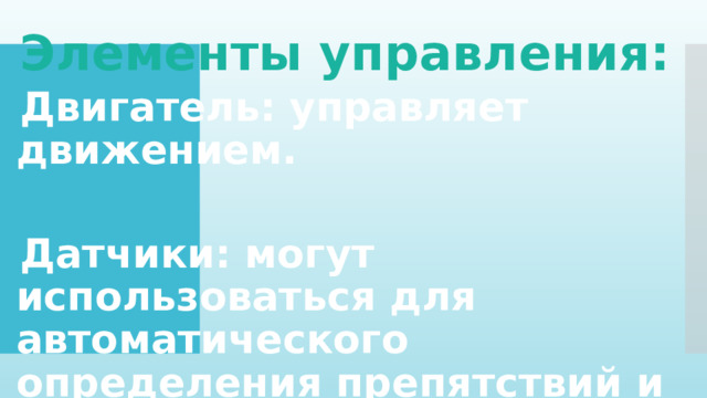 Элементы управления:  Двигатель: управляет движением.  Датчики: могут использоваться для автоматического определения препятствий и их обхода. 