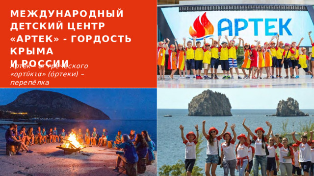 МЕЖДУНАРОДНЫЙ ДЕТСКИЙ  ЦЕНТР  «АРТЕК»  - ГОРДОСТЬ  КРЫМА  И  РОССИИ Артек –  от  греческого  « ορτύκια » (óртеки)  –  перепёлка 