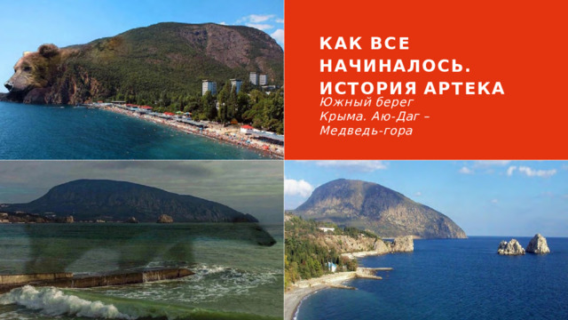 КАК  ВСЕ  НАЧИНАЛОСЬ. ИСТОРИЯ  АРТЕКА Южный  берег Крыма. Аю- Даг  –  Медведь- гора 